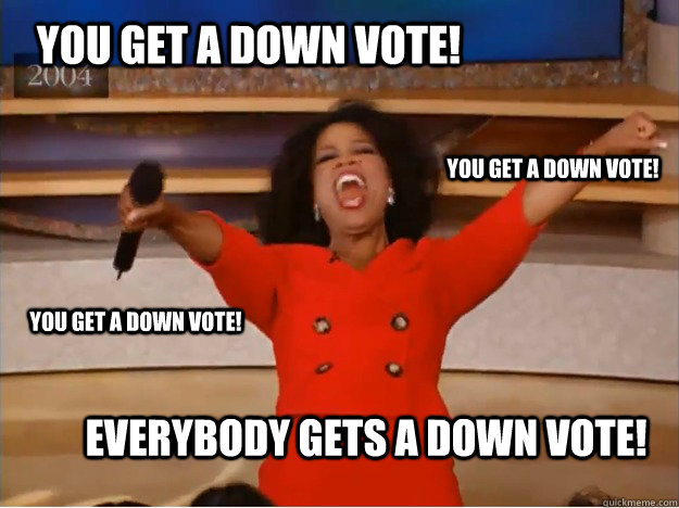 You get a down vote! everybody gets a down vote! you get a down vote! you get a down vote!  oprah you get a car