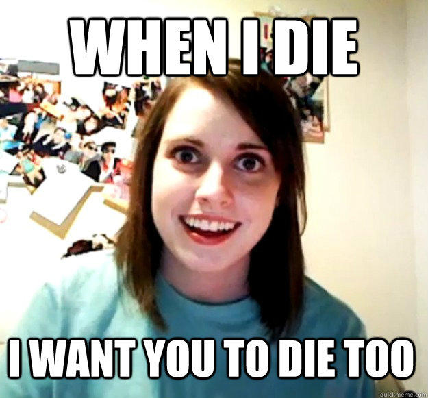 When I die I want you to die too  Overly Attached Girlfriend