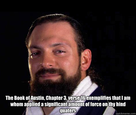  The Book of Austin, Chapter 3, verse 16 exemplifies that I am whom applied a significant amount of force on thy hind quaters   Damien SANDOW