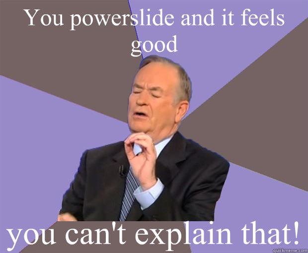 You powerslide and it feels good you can't explain that!   Bill O Reilly