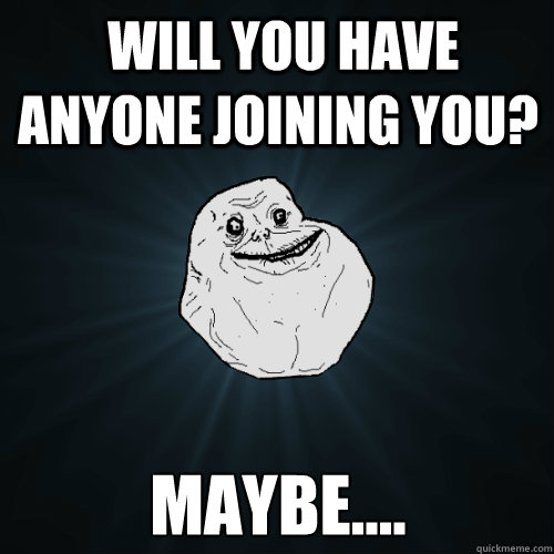  WILL YOU HAVE ANYONE JOINING YOU? MAYBE....  Forever Alone