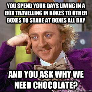 You spend your days living in a box travelling in boxes to other boxes to stare at boxes all day  And you ask why we need chocolate? - You spend your days living in a box travelling in boxes to other boxes to stare at boxes all day  And you ask why we need chocolate?  Condescending Wonka