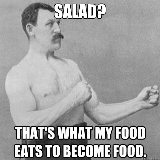 Salad? That's what my food eats to become food. - Salad? That's what my food eats to become food.  overly manly man