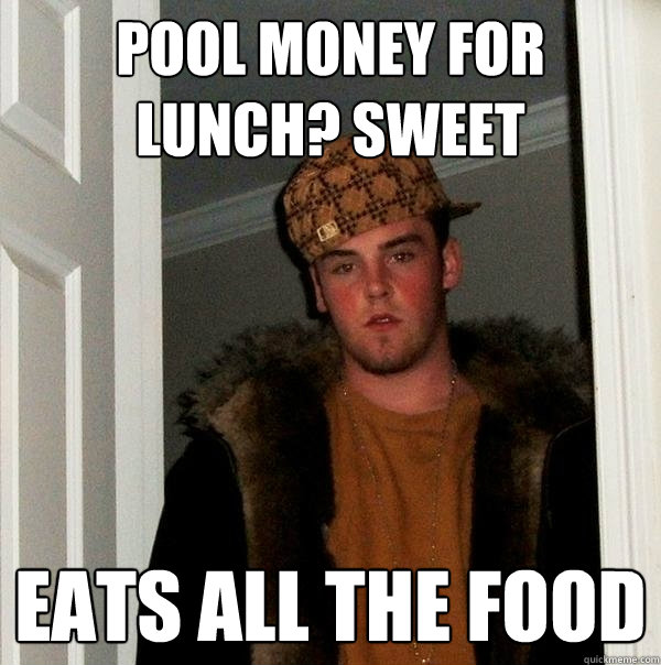 Pool money for lunch? Sweet Eats all the food  Scumbag Steve