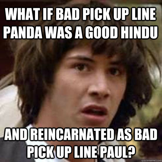 What if bad pick up line panda was a good hindu and reincarnated as Bad pick up line paul?  conspiracy keanu