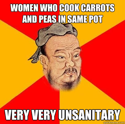 Women who cook carrots and peas in same pot very very unsanitary  Confucius says