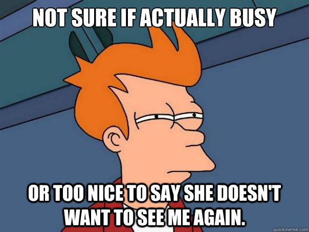 Not sure if actually busy Or too nice to say she doesn't want to see me again.  Futurama Fry