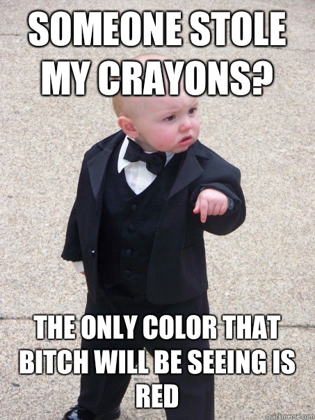 Someone stole my crayons? The only color that bitch will be seeing is red  Baby Godfather