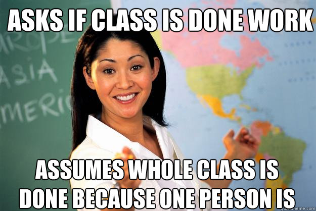 asks if class is done work assumes whole class is done because one person is  Unhelpful High School Teacher