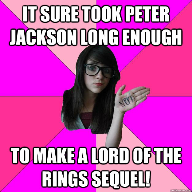 It sure took peter jackson long enough To make a lord of the rings sequel!  Idiot Nerd Girl