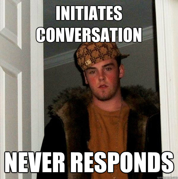 Initiates conversation  never responds  Scumbag Steve