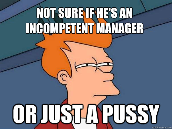 Not sure if he's an incompetent manager or just a pussy  Futurama Fry