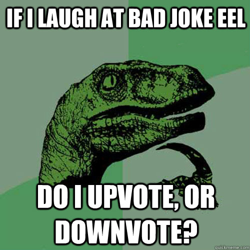 If I Laugh at Bad Joke Eel Do I upvote, or downvote?  Philosoraptor