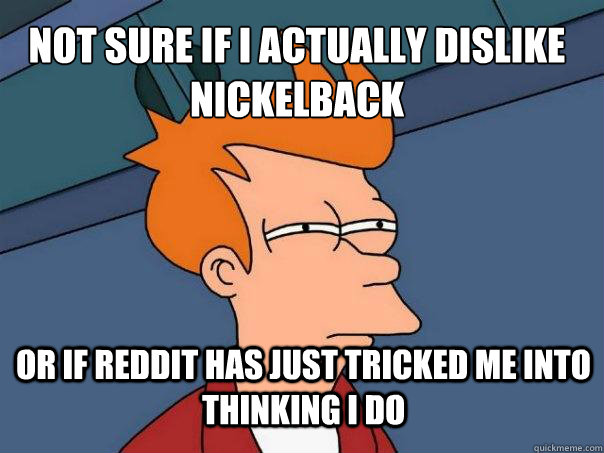 not sure if I actually dislike nickelback or if reddit has just tricked me into thinking i do  Futurama Fry