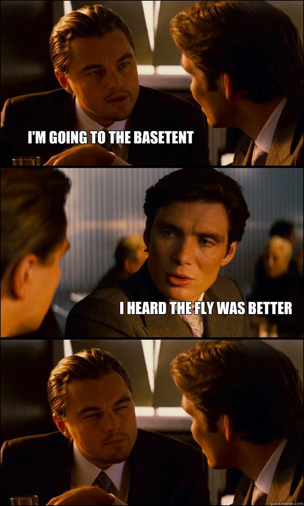 I'm going to the basetent I heard the fly was better  - I'm going to the basetent I heard the fly was better   Inception