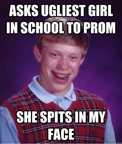 asks ugliest girl in school to prom she spits in my face  Bad Luck Brian