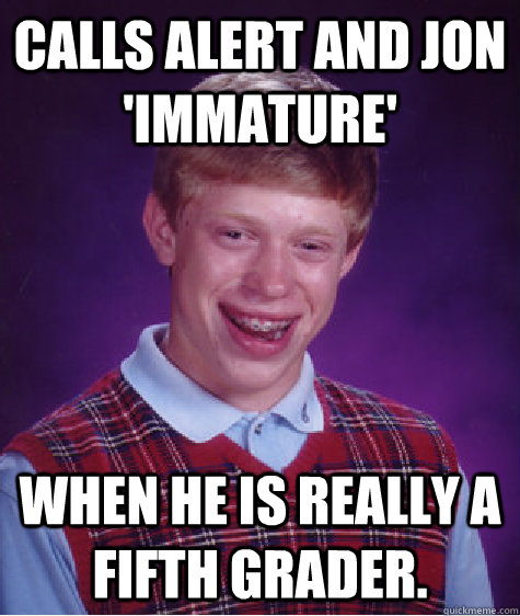 calls alert and jon 'immature' when he is really a fifth grader. - calls alert and jon 'immature' when he is really a fifth grader.  Bad Luck Brian