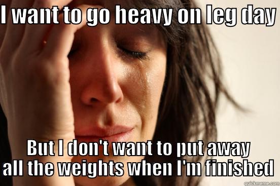 Leg Day - I WANT TO GO HEAVY ON LEG DAY  BUT I DON'T WANT TO PUT AWAY ALL THE WEIGHTS WHEN I'M FINISHED First World Problems