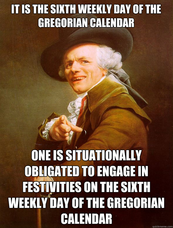 It is the sixth weekly day of the gregorian calendar one is situationally obligated to engage in festivities on the sixth weekly day of the gregorian calendar  Joseph Ducreux