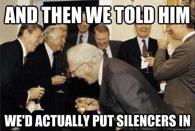 And then we told him We'd actually put silencers in  Rich Old Men