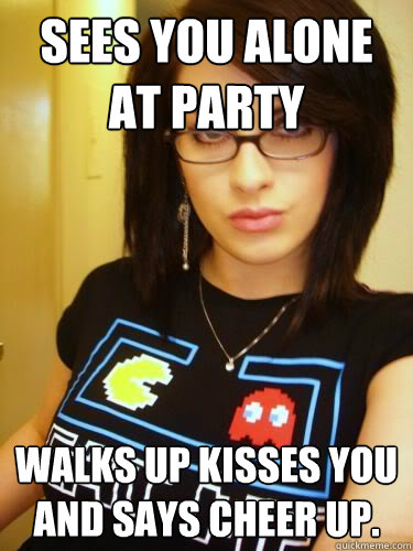 sees you alone at party walks up kisses you and says cheer up.  Cool Chick Carol