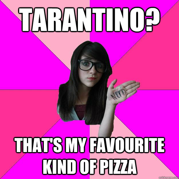 Tarantino? That's my favourite kind of pizza  Idiot Nerd Girl