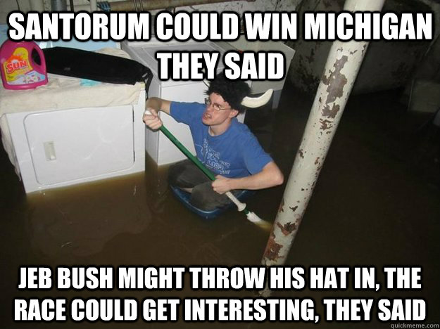 SAntorum could win michigan they said jeb bush might throw his hat in, the race could get interesting, they said  Do the laundry they said