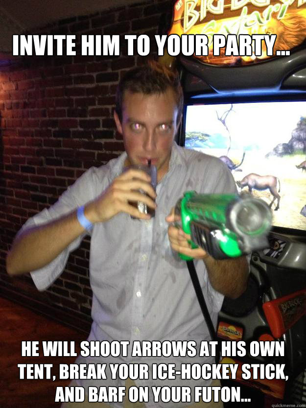 Invite him to your party... He will shoot arrows at his own tent, break your ice-hockey stick, and barf on your futon...  