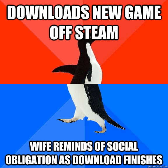 Downloads new game off steam Wife reminds of social obligation as download finishes - Downloads new game off steam Wife reminds of social obligation as download finishes  Socially Awesome Awkward Penguin