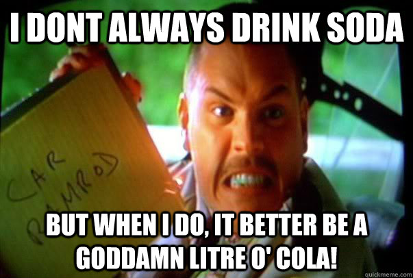 I dont always drink Soda But when I do, it better be a goddamn litre o' cola! - I dont always drink Soda But when I do, it better be a goddamn litre o' cola!  Ramrod gettin fiesty