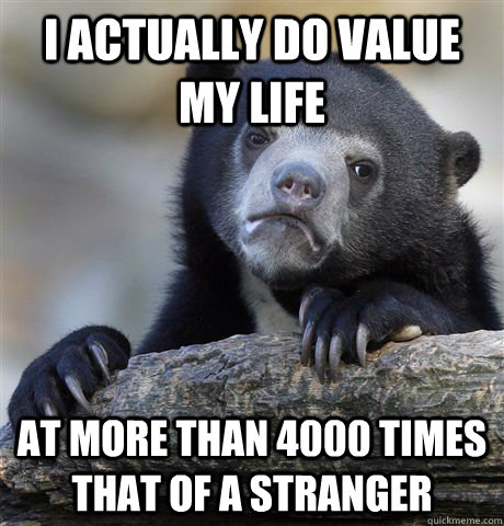 I actually do value my life at more than 4000 times that of a stranger  Confession Bear