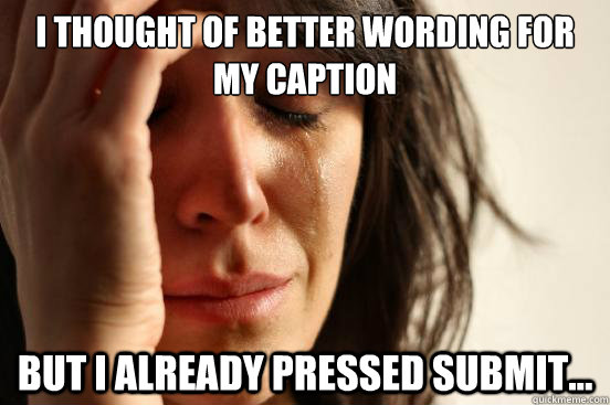 I thought of better wording for my caption
 But I already pressed submit... - I thought of better wording for my caption
 But I already pressed submit...  First World Problems