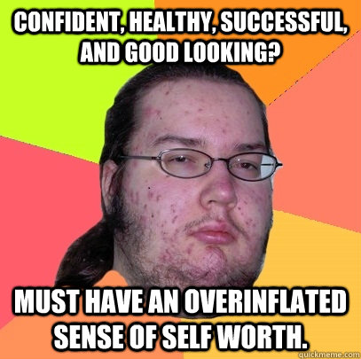 confident, healthy, successful, and good looking? must have an overinflated sense of self worth.  Butthurt Dweller