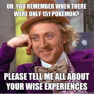 Oh, you remember when there were only 151 pokemon? Please tell me all about your wise experiences  Condescending Wonka