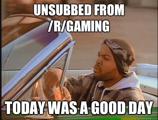 unsubbed from /r/gaming Today was a good day  today was a good day