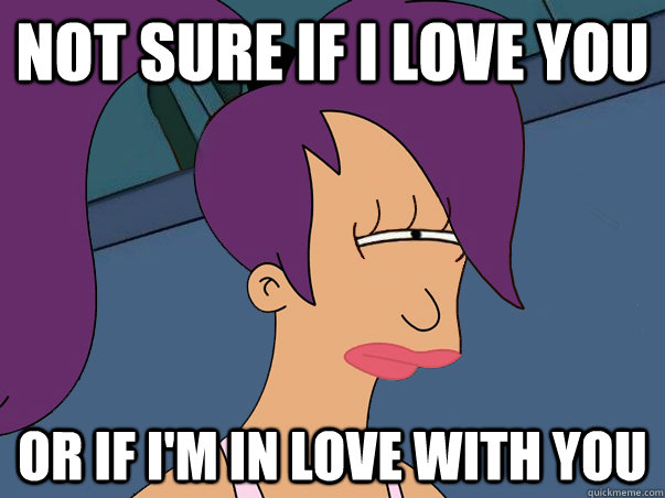 Not sure if I love you or if i'm in love with you  Leela Futurama