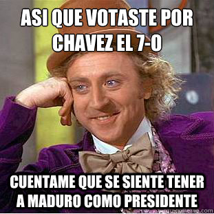 ¿Asi que votaste por Chavez el 7-O Cuentame que se siente tener a Maduro como presidente  Condescending Wonka