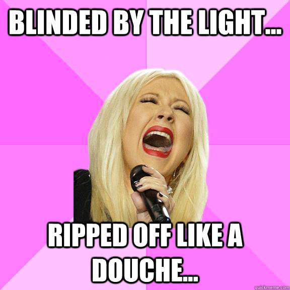 Blinded by the light... ripped off like a douche...  Wrong Lyrics Christina