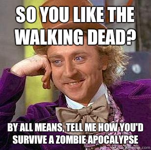 So you like the Walking Dead? By all means, tell me how you'd survive a zombie apocalypse   Condescending Wonka