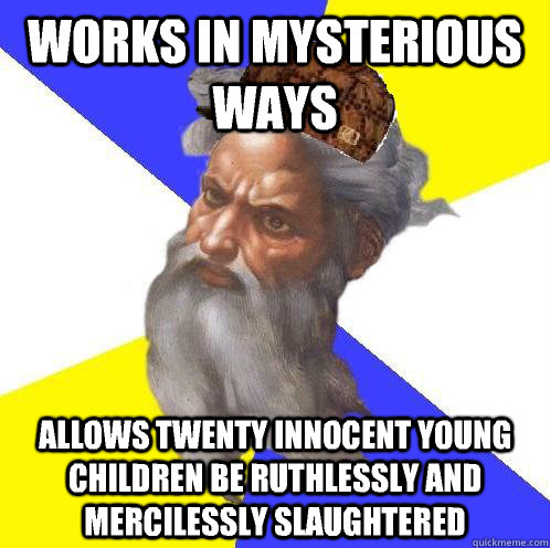 Works in mysterious ways Allows twenty innocent young children be ruthlessly and mercilessly slaughtered  Scumbag God