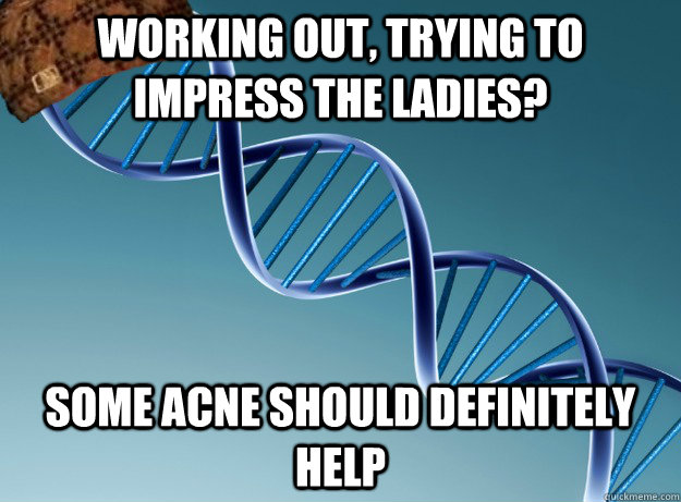 Working out, trying to impress the ladies? some acne should definitely help  Scumbag Genetics