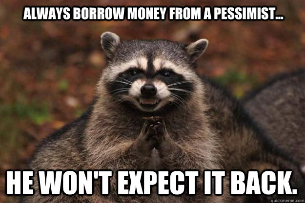 Always borrow money from a pessimist...  He won't expect it back. - Always borrow money from a pessimist...  He won't expect it back.  Evil Plotting Raccoon