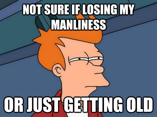 Not sure if losing my manliness Or just getting old  Futurama Fry