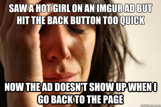 Saw a hot girl on an imgur ad but hit the back button too quick Now the ad doesn't show up when I go back to the page  First World Problems