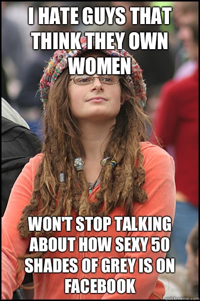 I hate guys that think they own women Won't stop talking about how sexy 50 shades of grey is on Facebook  College Liberal