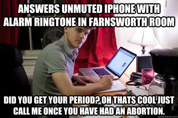 ANSWERS UNMUTED IPHONE WITH ALARM RINGTONE IN FARNSWORTH ROOM DID YOU GET YOUR PERIOD? OH THATS COOL JUST CALL ME ONCE YOU HAVE HAD AN ABORTION. - ANSWERS UNMUTED IPHONE WITH ALARM RINGTONE IN FARNSWORTH ROOM DID YOU GET YOUR PERIOD? OH THATS COOL JUST CALL ME ONCE YOU HAVE HAD AN ABORTION.  Harvard Douchebag