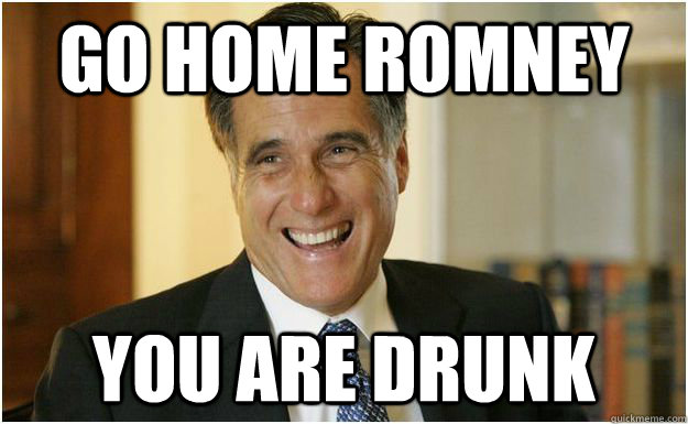 Go home romney you are drunk  Mitt Romney