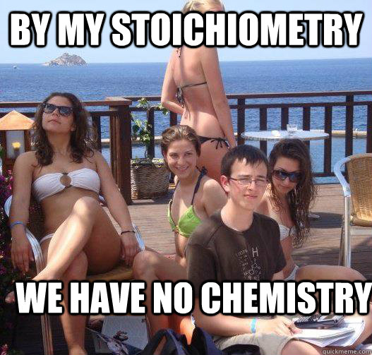 By my stoichiometry We have no chemistry  Priority Peter