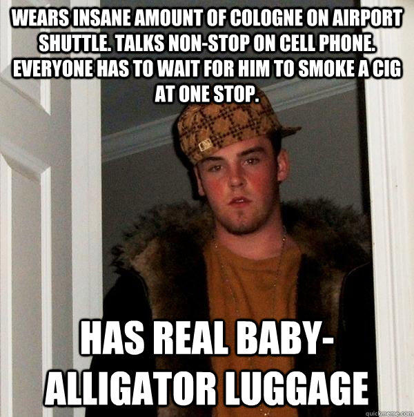 Wears insane amount of cologne on airport shuttle. talks non-stop on cell phone. everyone has to wait for him to smoke a cig at one stop. Has real baby-alligator luggage   Scumbag Steve