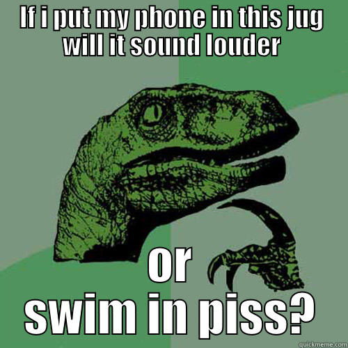 IF I PUT MY PHONE IN THIS JUG WILL IT SOUND LOUDER OR SWIM IN PISS? Philosoraptor